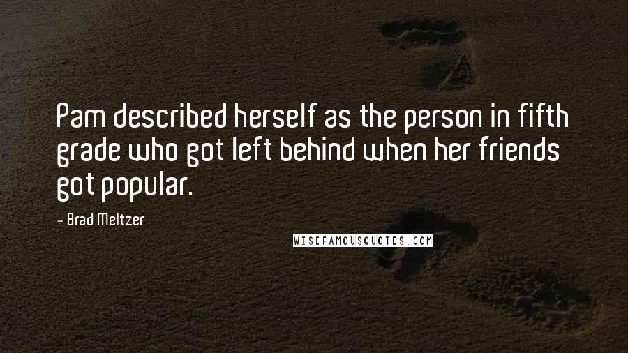 Brad Meltzer Quotes: Pam described herself as the person in fifth grade who got left behind when her friends got popular.