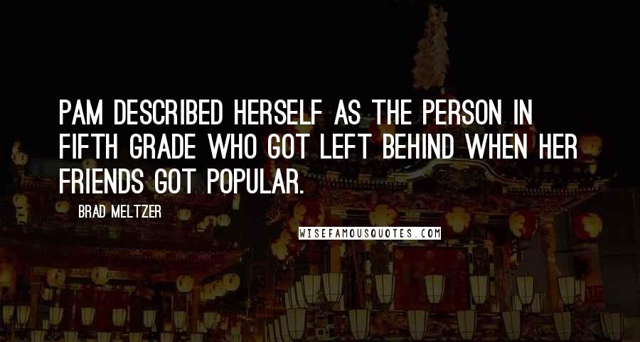 Brad Meltzer Quotes: Pam described herself as the person in fifth grade who got left behind when her friends got popular.