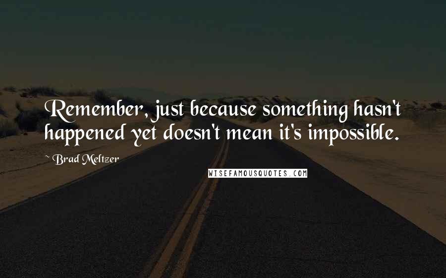 Brad Meltzer Quotes: Remember, just because something hasn't happened yet doesn't mean it's impossible.