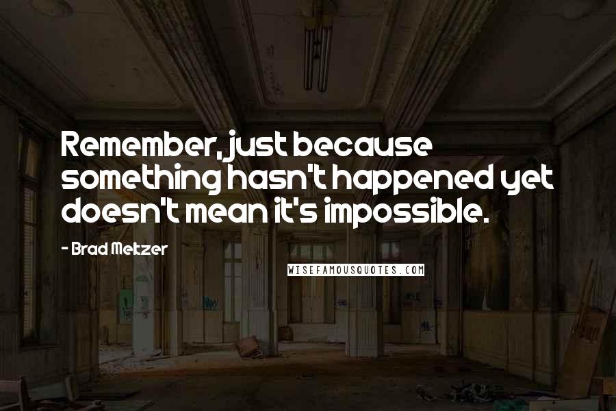 Brad Meltzer Quotes: Remember, just because something hasn't happened yet doesn't mean it's impossible.