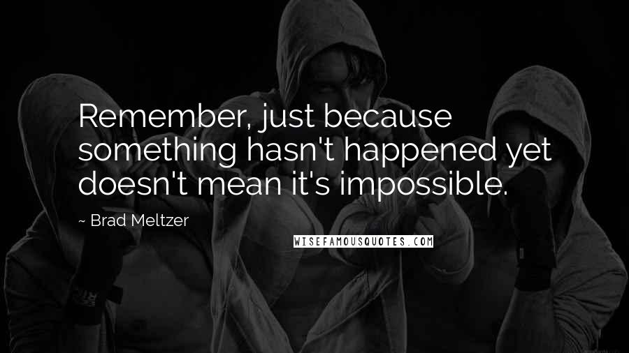 Brad Meltzer Quotes: Remember, just because something hasn't happened yet doesn't mean it's impossible.