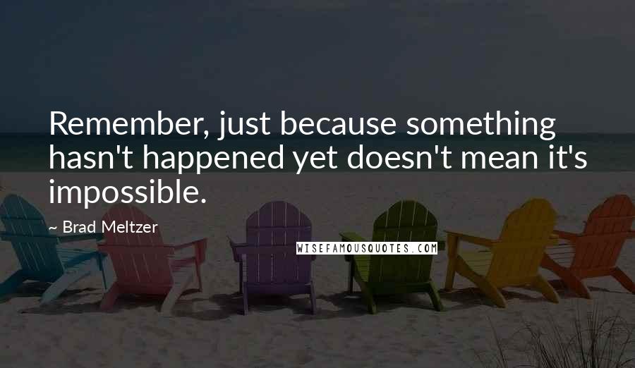Brad Meltzer Quotes: Remember, just because something hasn't happened yet doesn't mean it's impossible.