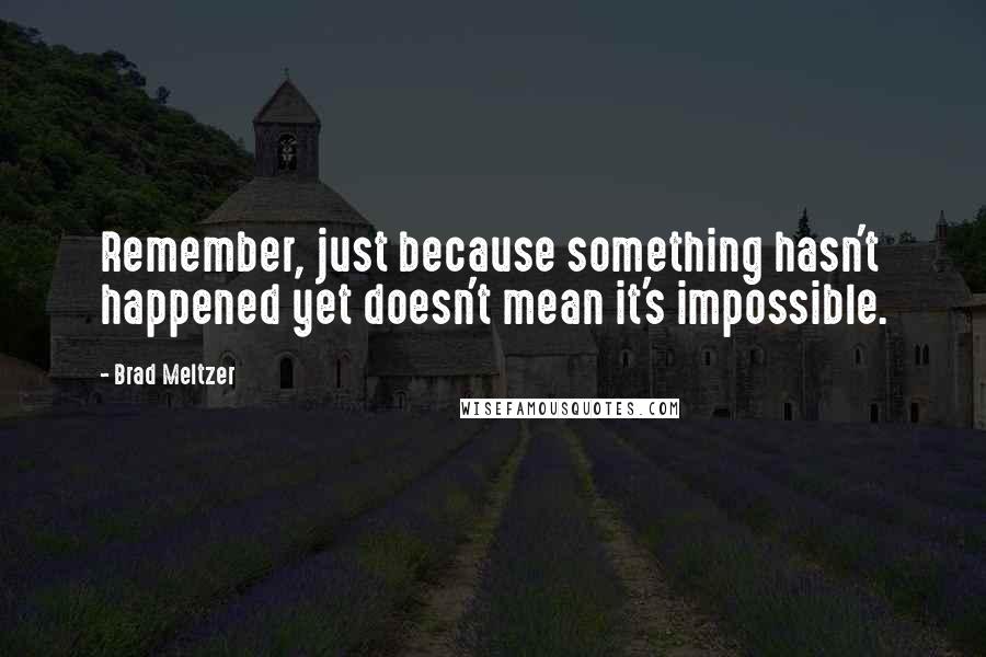 Brad Meltzer Quotes: Remember, just because something hasn't happened yet doesn't mean it's impossible.