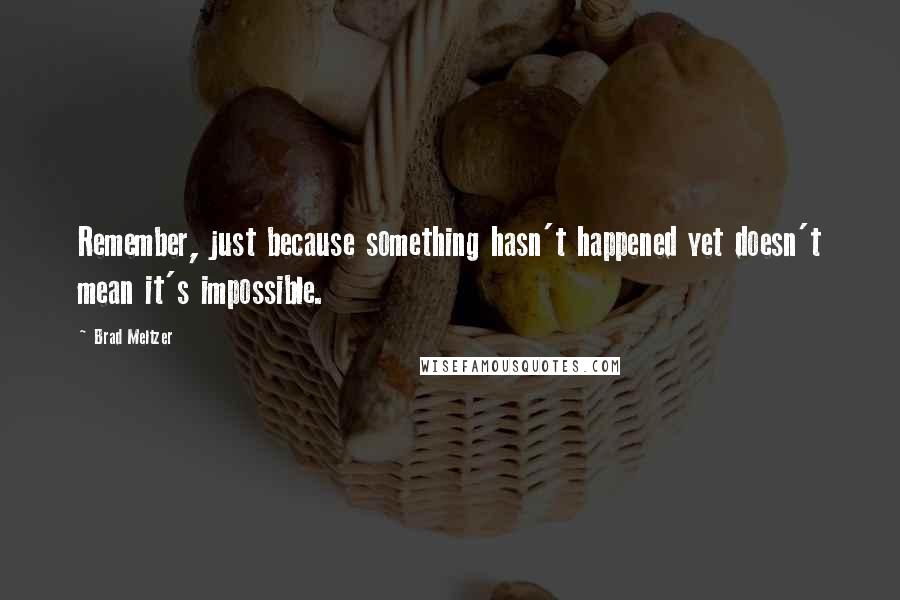 Brad Meltzer Quotes: Remember, just because something hasn't happened yet doesn't mean it's impossible.