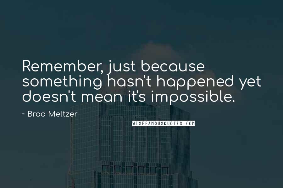 Brad Meltzer Quotes: Remember, just because something hasn't happened yet doesn't mean it's impossible.