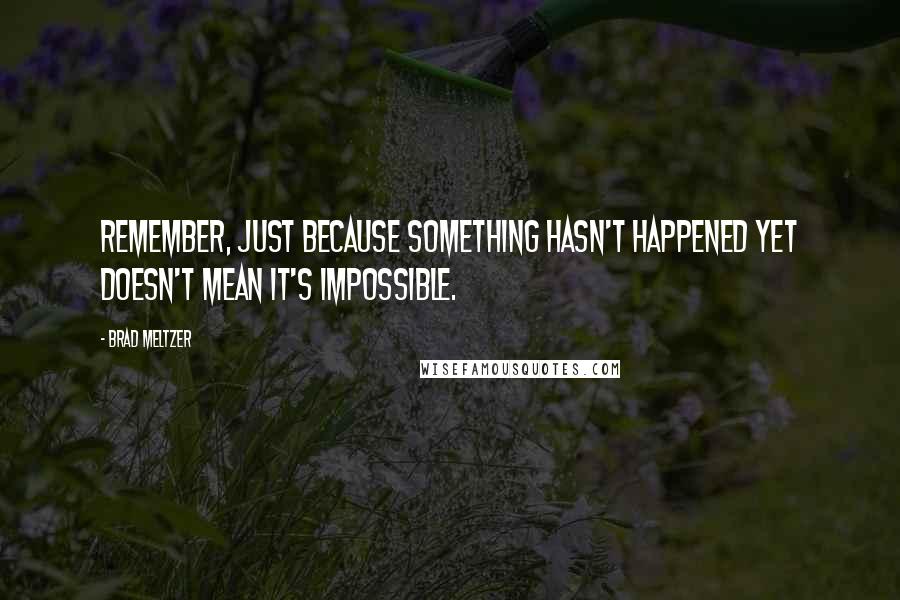 Brad Meltzer Quotes: Remember, just because something hasn't happened yet doesn't mean it's impossible.