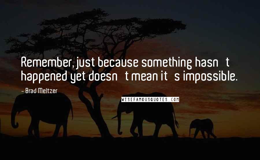 Brad Meltzer Quotes: Remember, just because something hasn't happened yet doesn't mean it's impossible.