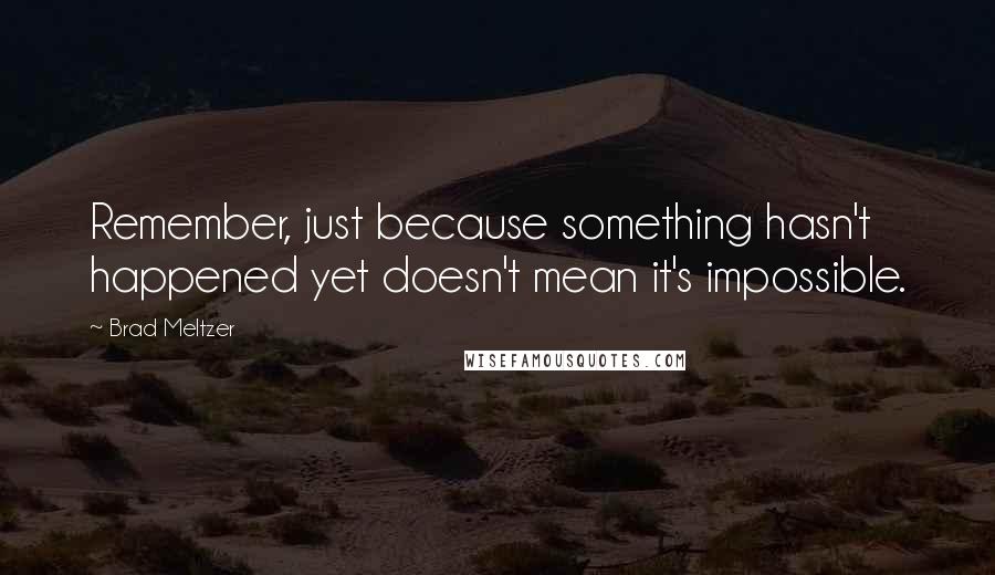 Brad Meltzer Quotes: Remember, just because something hasn't happened yet doesn't mean it's impossible.