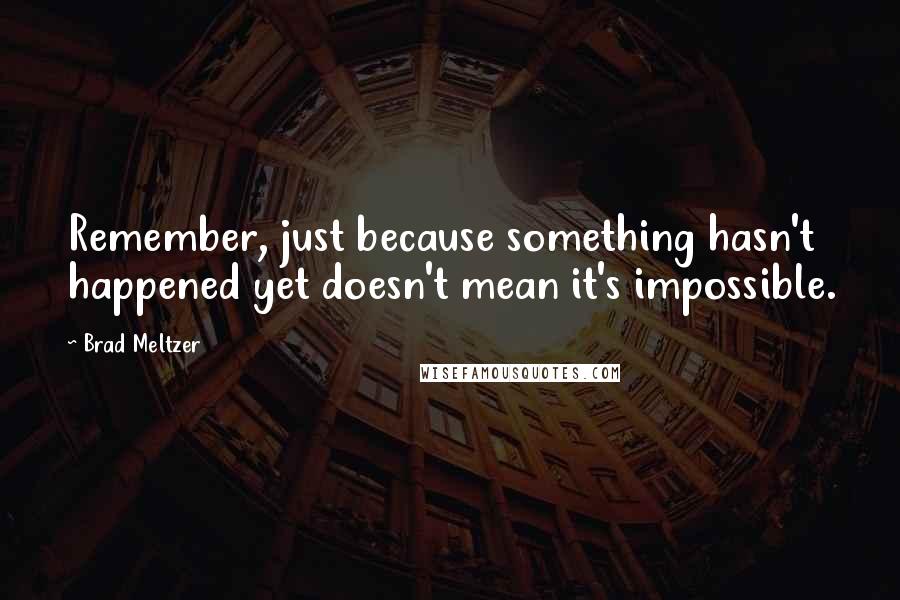 Brad Meltzer Quotes: Remember, just because something hasn't happened yet doesn't mean it's impossible.