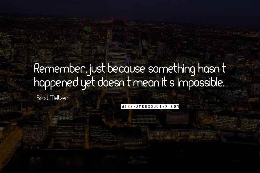 Brad Meltzer Quotes: Remember, just because something hasn't happened yet doesn't mean it's impossible.