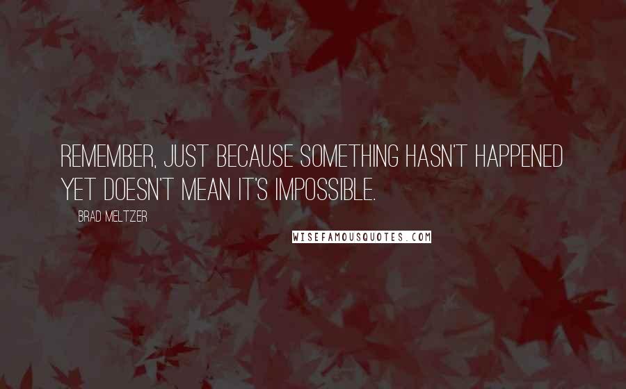 Brad Meltzer Quotes: Remember, just because something hasn't happened yet doesn't mean it's impossible.