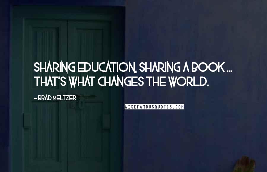 Brad Meltzer Quotes: Sharing education, sharing a book ... that's what changes the world.