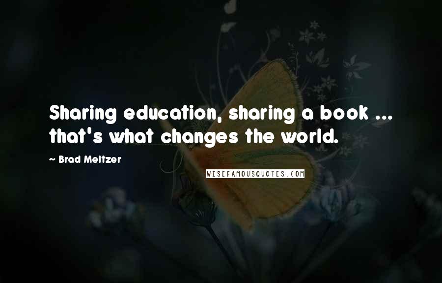 Brad Meltzer Quotes: Sharing education, sharing a book ... that's what changes the world.
