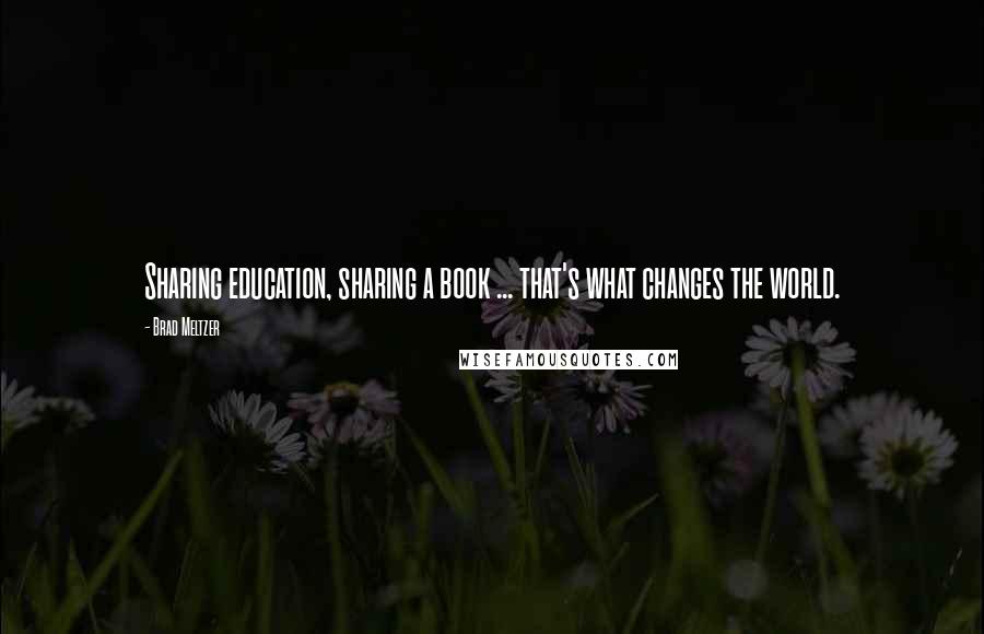 Brad Meltzer Quotes: Sharing education, sharing a book ... that's what changes the world.