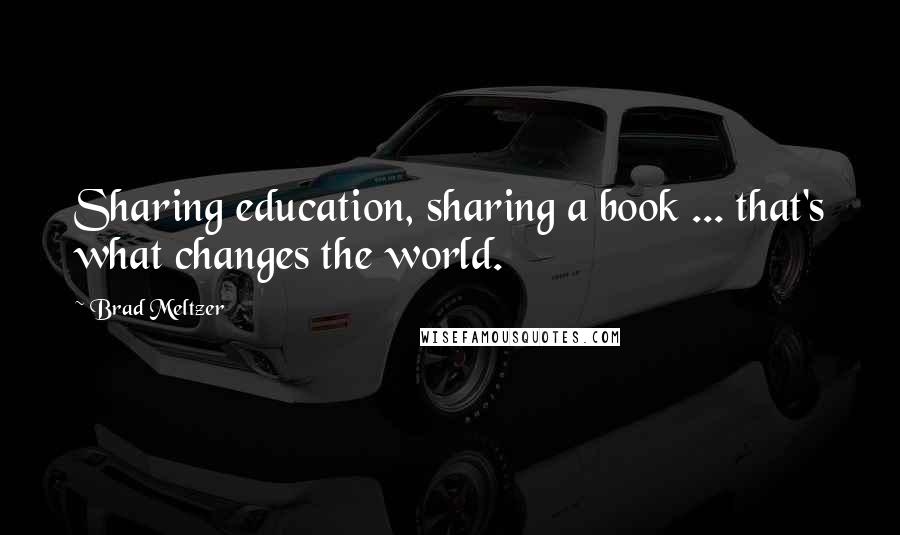 Brad Meltzer Quotes: Sharing education, sharing a book ... that's what changes the world.