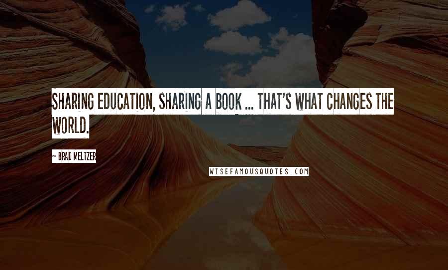 Brad Meltzer Quotes: Sharing education, sharing a book ... that's what changes the world.