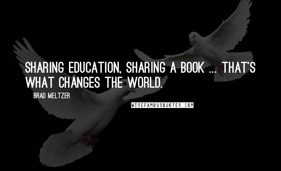 Brad Meltzer Quotes: Sharing education, sharing a book ... that's what changes the world.