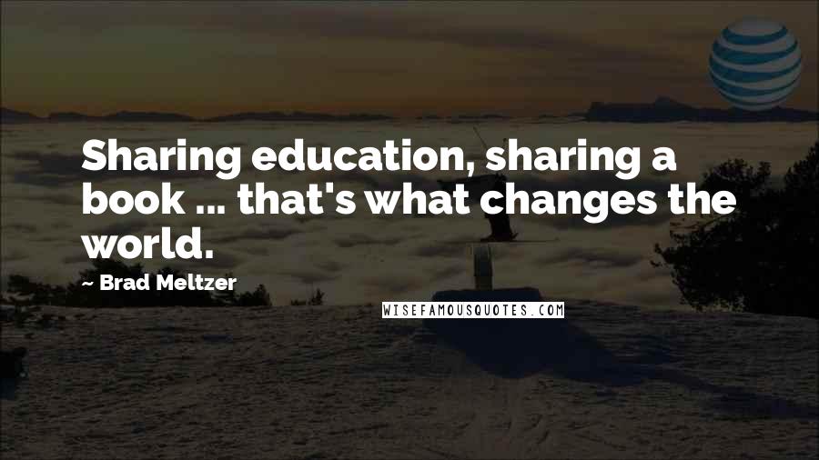 Brad Meltzer Quotes: Sharing education, sharing a book ... that's what changes the world.