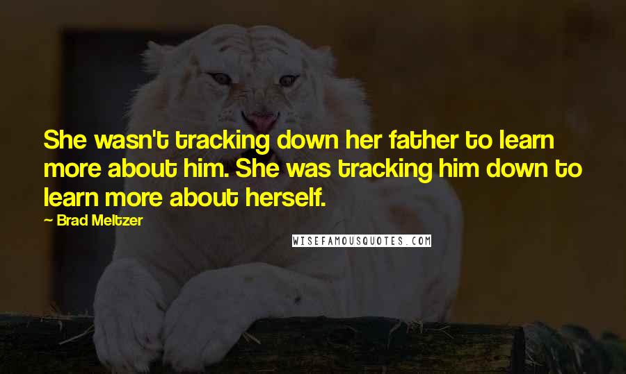 Brad Meltzer Quotes: She wasn't tracking down her father to learn more about him. She was tracking him down to learn more about herself.