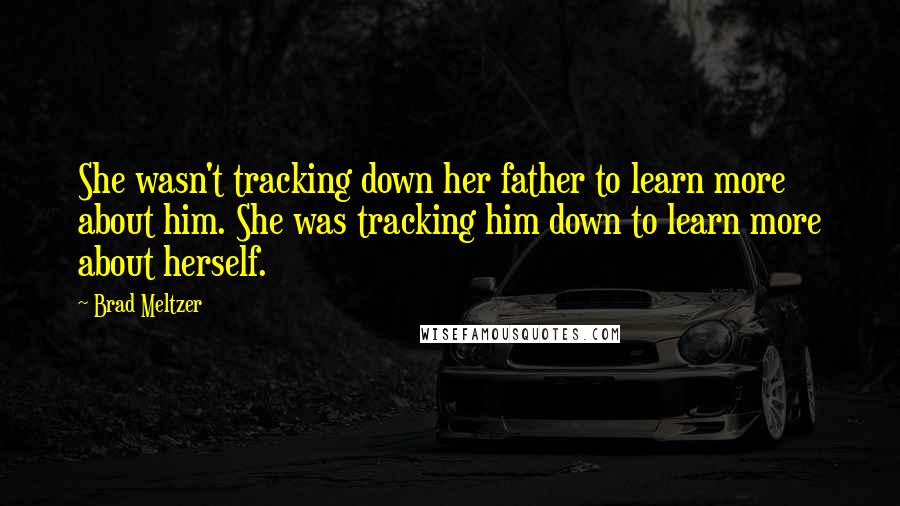 Brad Meltzer Quotes: She wasn't tracking down her father to learn more about him. She was tracking him down to learn more about herself.