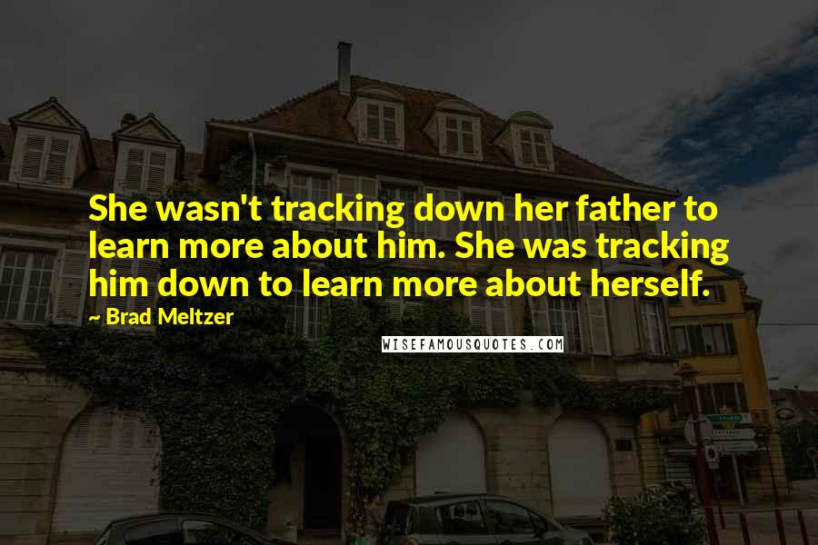 Brad Meltzer Quotes: She wasn't tracking down her father to learn more about him. She was tracking him down to learn more about herself.