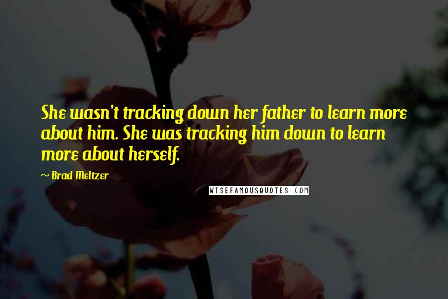 Brad Meltzer Quotes: She wasn't tracking down her father to learn more about him. She was tracking him down to learn more about herself.