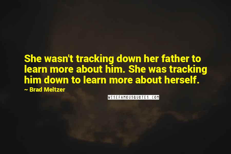 Brad Meltzer Quotes: She wasn't tracking down her father to learn more about him. She was tracking him down to learn more about herself.