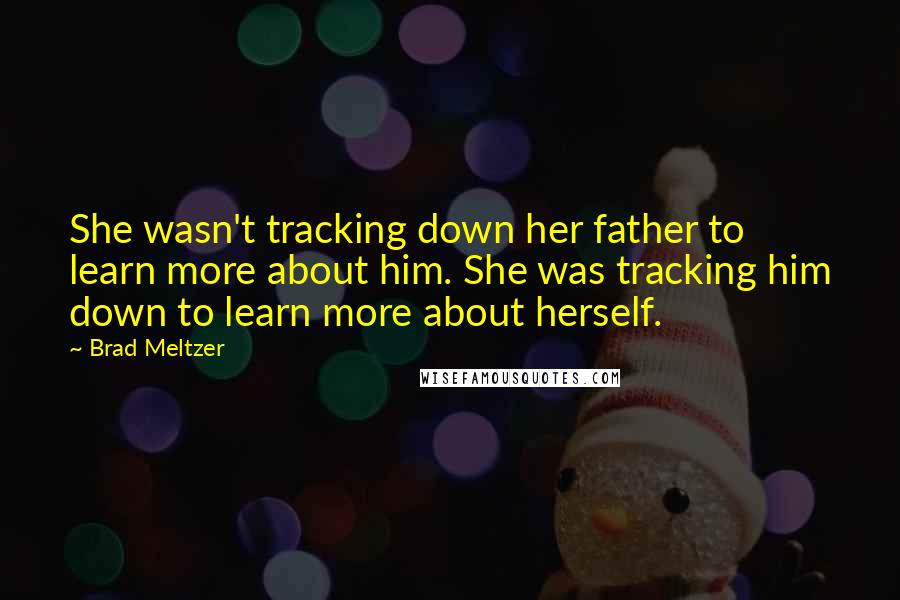 Brad Meltzer Quotes: She wasn't tracking down her father to learn more about him. She was tracking him down to learn more about herself.