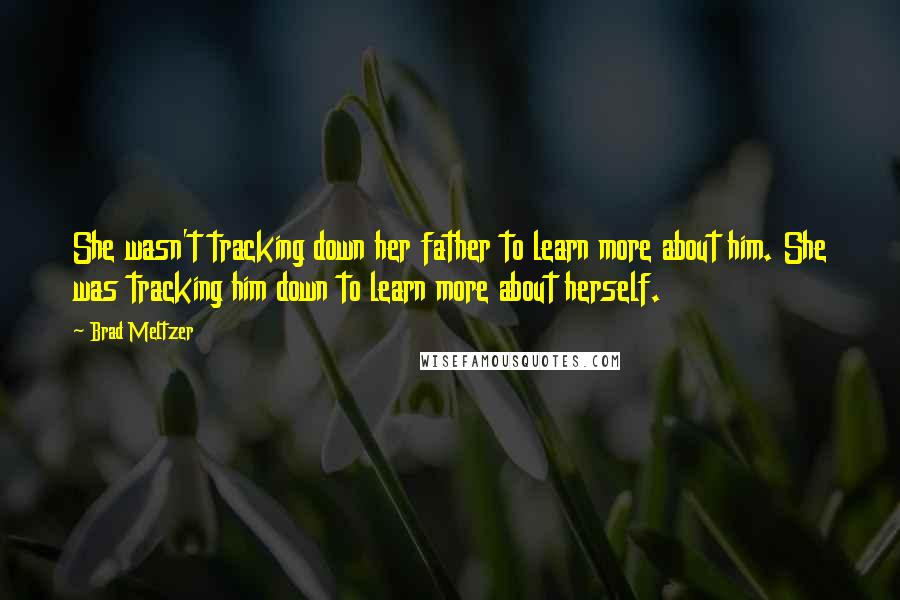 Brad Meltzer Quotes: She wasn't tracking down her father to learn more about him. She was tracking him down to learn more about herself.