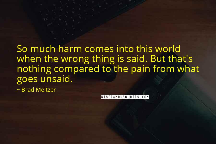 Brad Meltzer Quotes: So much harm comes into this world when the wrong thing is said. But that's nothing compared to the pain from what goes unsaid.