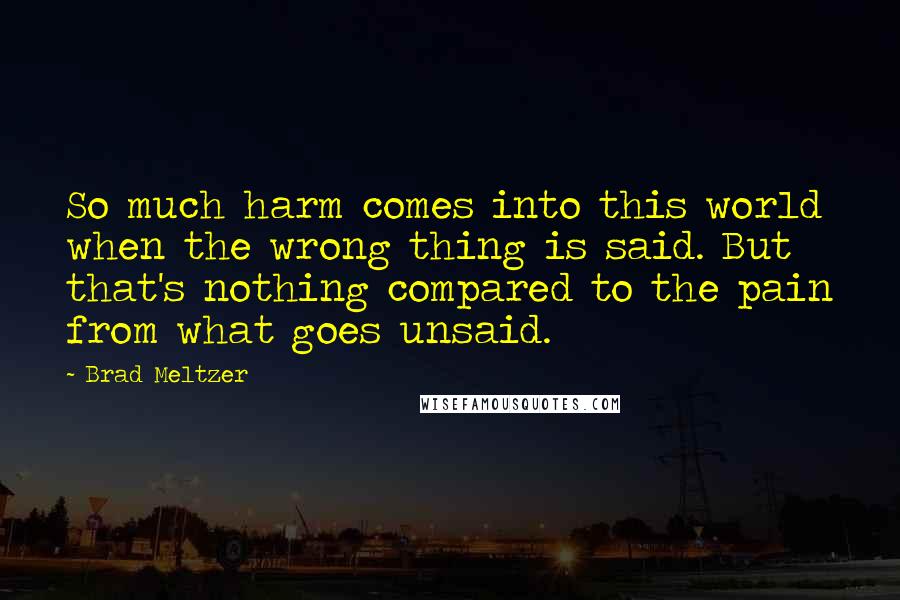 Brad Meltzer Quotes: So much harm comes into this world when the wrong thing is said. But that's nothing compared to the pain from what goes unsaid.