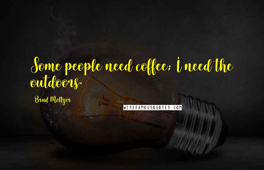 Brad Meltzer Quotes: Some people need coffee; I need the outdoors.