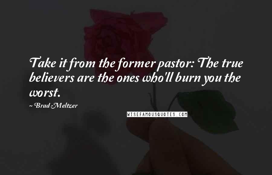 Brad Meltzer Quotes: Take it from the former pastor: The true believers are the ones who'll burn you the worst.