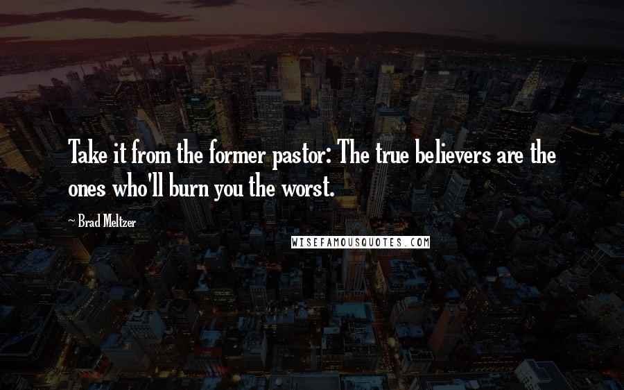 Brad Meltzer Quotes: Take it from the former pastor: The true believers are the ones who'll burn you the worst.