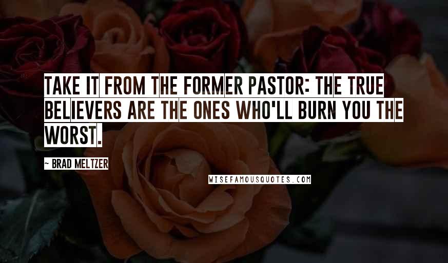 Brad Meltzer Quotes: Take it from the former pastor: The true believers are the ones who'll burn you the worst.