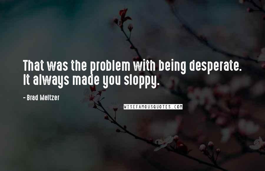Brad Meltzer Quotes: That was the problem with being desperate. It always made you sloppy.