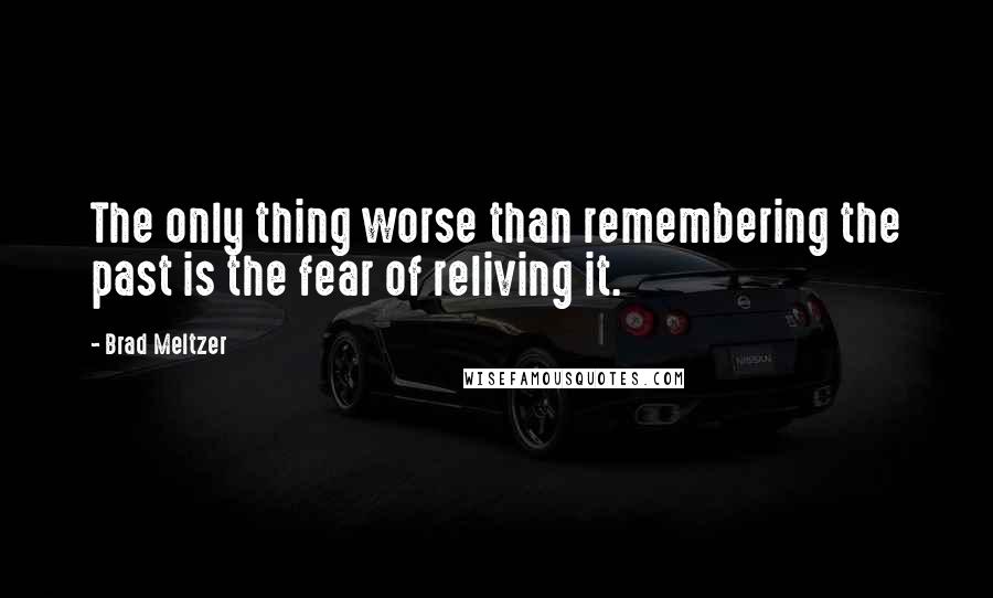 Brad Meltzer Quotes: The only thing worse than remembering the past is the fear of reliving it.