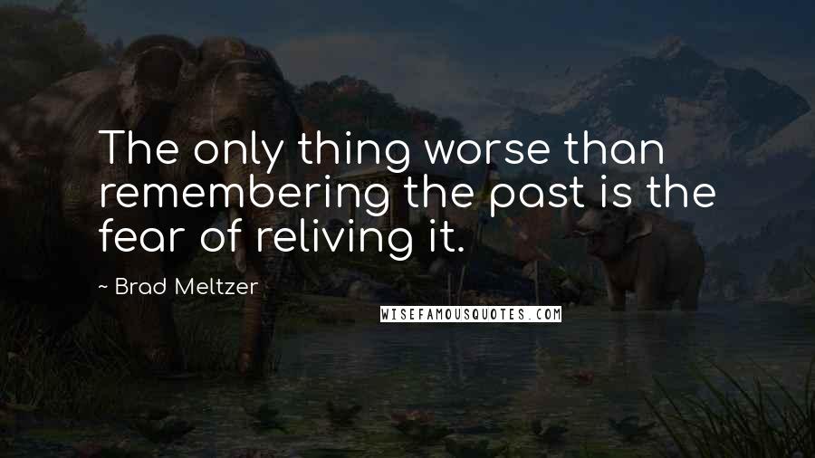 Brad Meltzer Quotes: The only thing worse than remembering the past is the fear of reliving it.