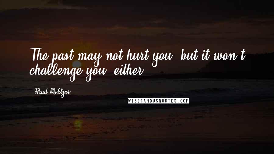 Brad Meltzer Quotes: The past may not hurt you, but it won't challenge you, either.