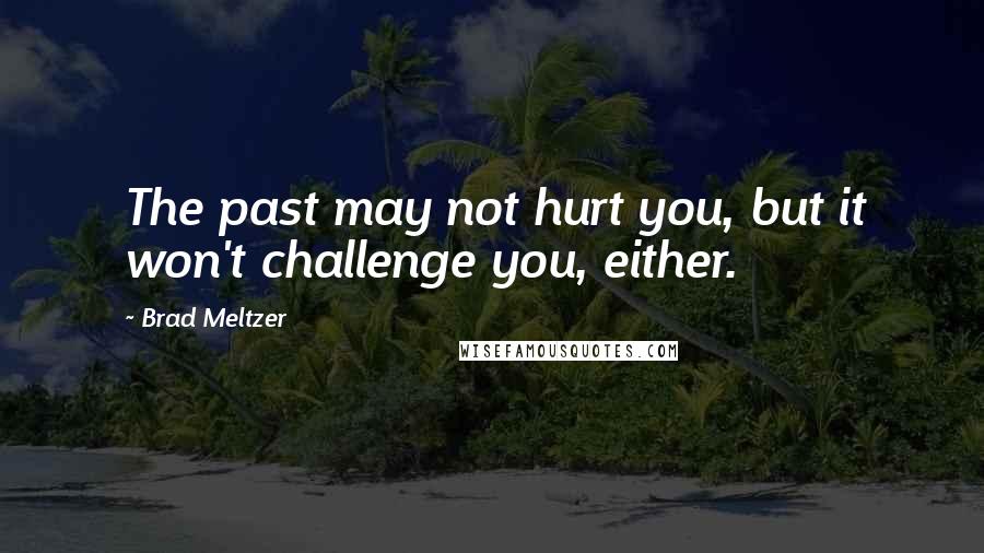 Brad Meltzer Quotes: The past may not hurt you, but it won't challenge you, either.