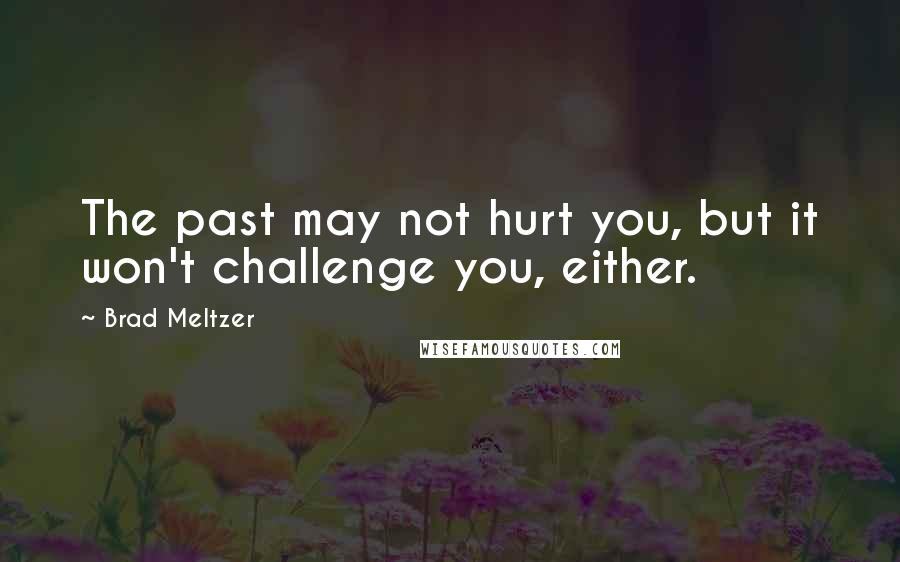 Brad Meltzer Quotes: The past may not hurt you, but it won't challenge you, either.