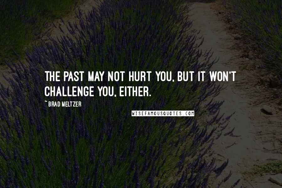 Brad Meltzer Quotes: The past may not hurt you, but it won't challenge you, either.