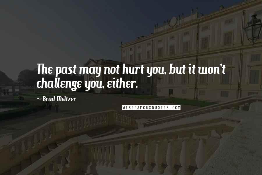 Brad Meltzer Quotes: The past may not hurt you, but it won't challenge you, either.