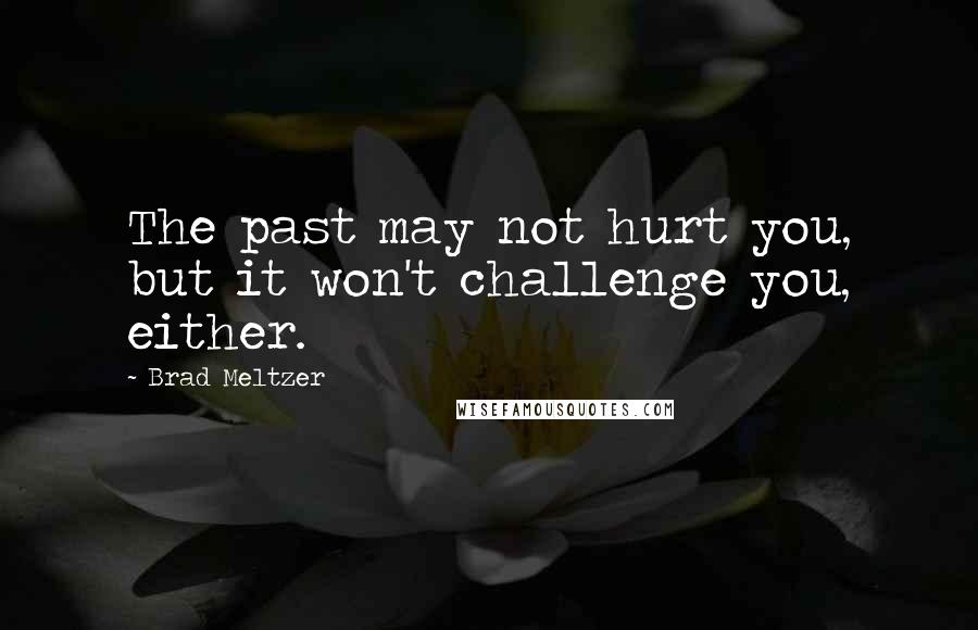 Brad Meltzer Quotes: The past may not hurt you, but it won't challenge you, either.