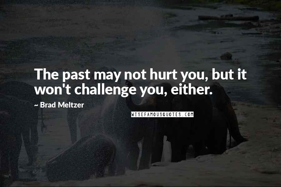 Brad Meltzer Quotes: The past may not hurt you, but it won't challenge you, either.