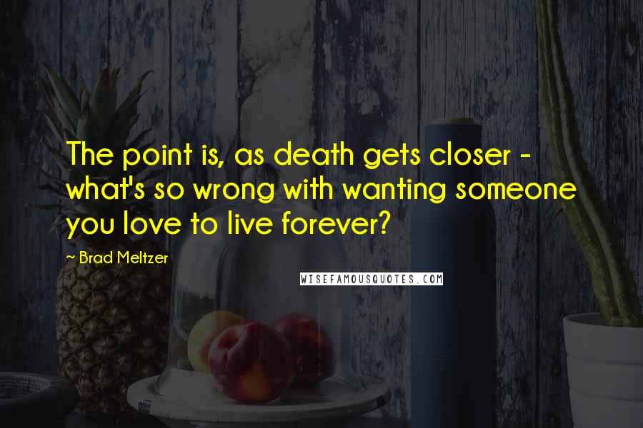 Brad Meltzer Quotes: The point is, as death gets closer - what's so wrong with wanting someone you love to live forever?