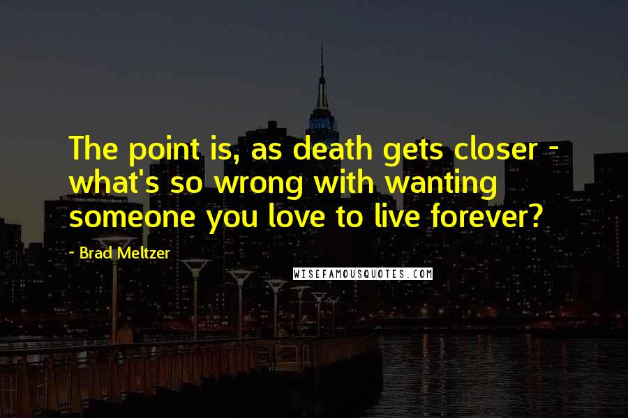 Brad Meltzer Quotes: The point is, as death gets closer - what's so wrong with wanting someone you love to live forever?