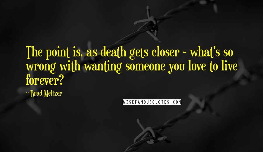 Brad Meltzer Quotes: The point is, as death gets closer - what's so wrong with wanting someone you love to live forever?