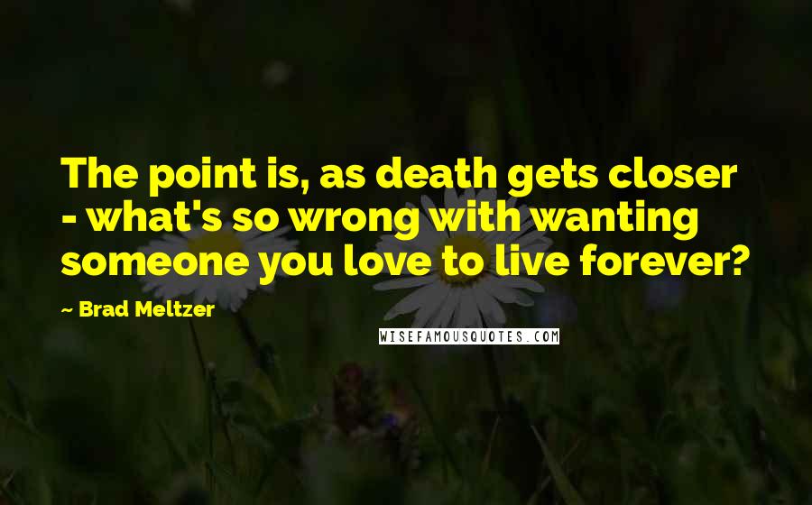 Brad Meltzer Quotes: The point is, as death gets closer - what's so wrong with wanting someone you love to live forever?