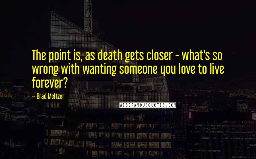 Brad Meltzer Quotes: The point is, as death gets closer - what's so wrong with wanting someone you love to live forever?
